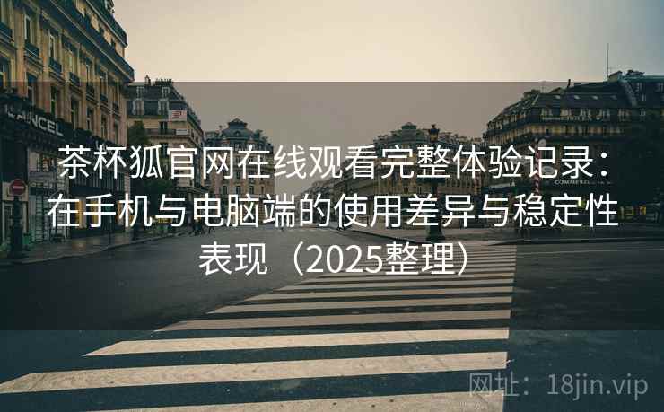 茶杯狐官网在线观看完整体验记录：在手机与电脑端的使用差异与稳定性表现（2025整理）