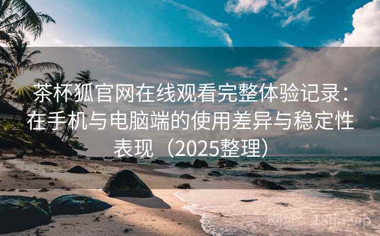 茶杯狐官网在线观看完整体验记录：在手机与电脑端的使用差异与稳定性表现（2025整理）