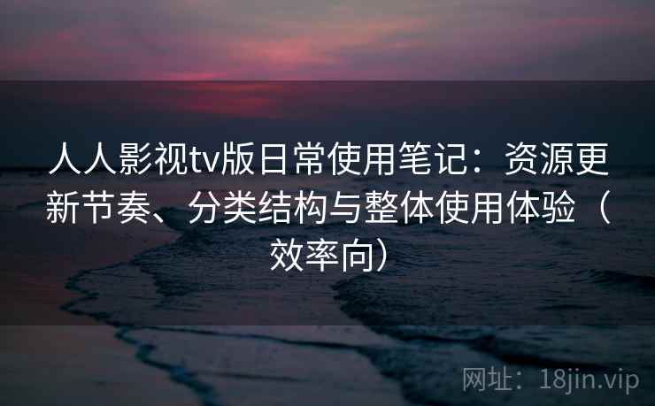 人人影视tv版日常使用笔记：资源更新节奏、分类结构与整体使用体验（效率向）