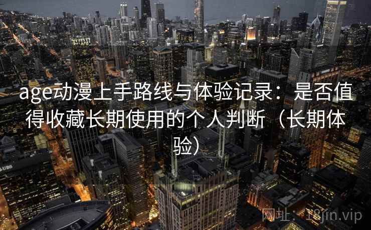 age动漫上手路线与体验记录：是否值得收藏长期使用的个人判断（长期体验）