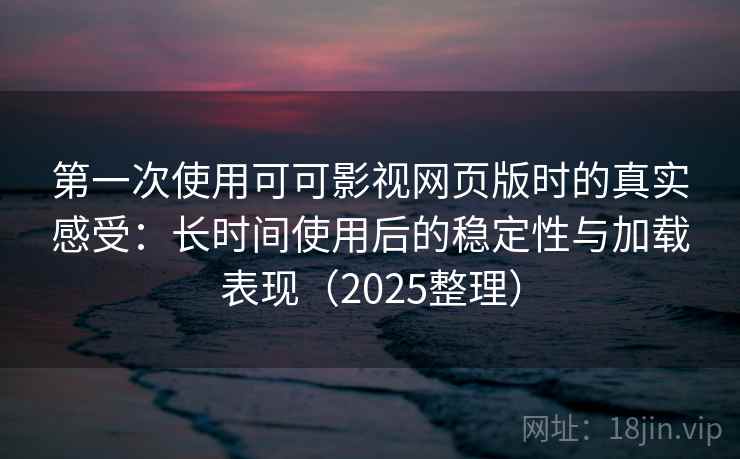 第一次使用可可影视网页版时的真实感受：长时间使用后的稳定性与加载表现（2025整理）