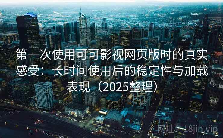 第一次使用可可影视网页版时的真实感受：长时间使用后的稳定性与加载表现（2025整理）