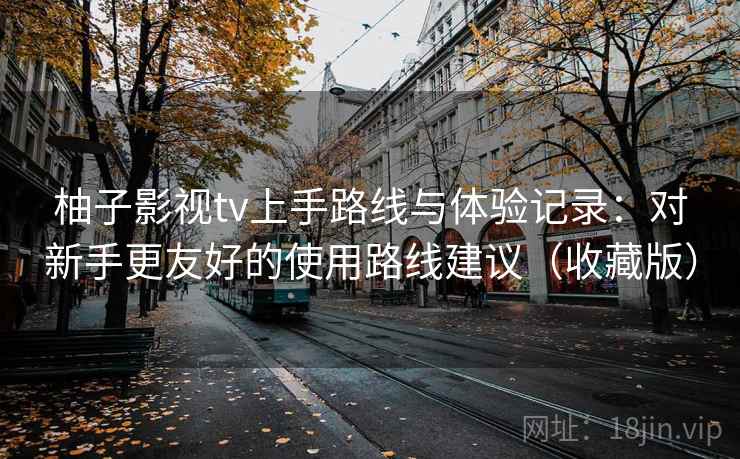 柚子影视tv上手路线与体验记录：对新手更友好的使用路线建议（收藏版）