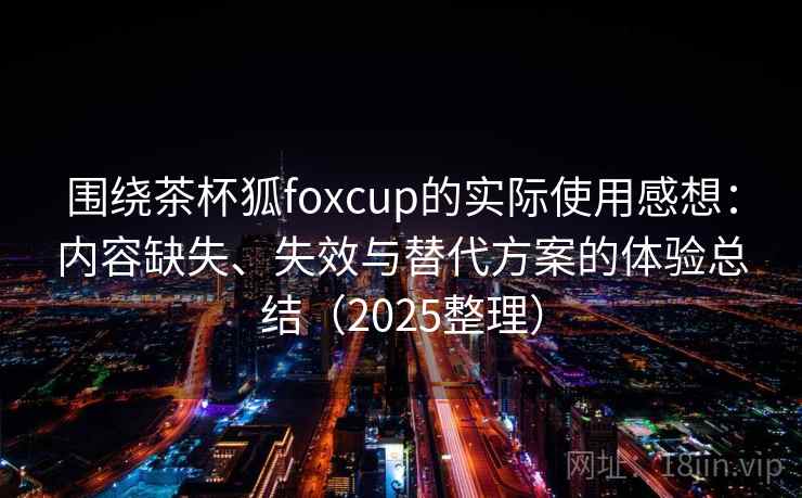 围绕茶杯狐foxcup的实际使用感想：内容缺失、失效与替代方案的体验总结（2025整理）
