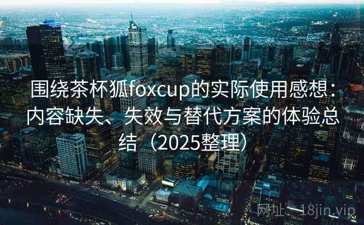 围绕茶杯狐foxcup的实际使用感想：内容缺失、失效与替代方案的体验总结（2025整理）