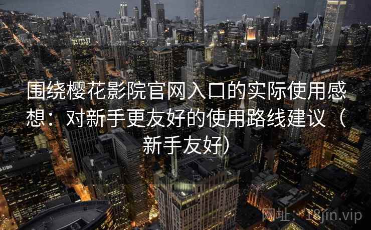 围绕樱花影院官网入口的实际使用感想：对新手更友好的使用路线建议（新手友好）
