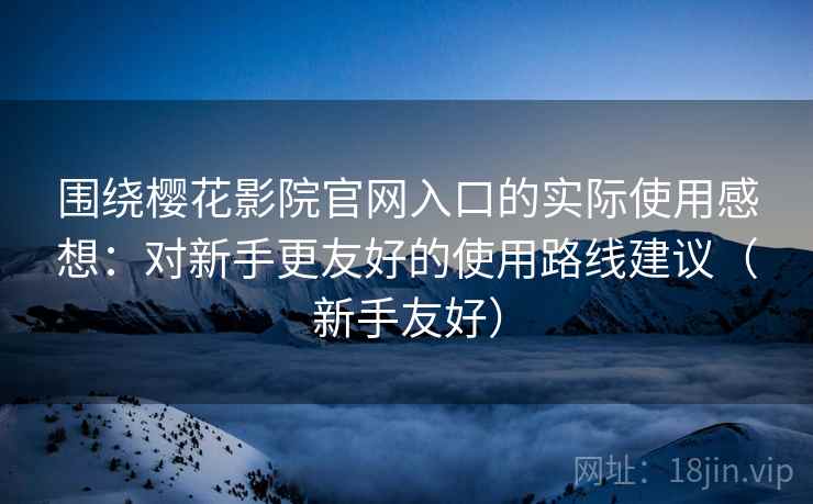 围绕樱花影院官网入口的实际使用感想：对新手更友好的使用路线建议（新手友好）