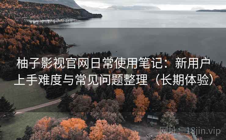 柚子影视官网日常使用笔记：新用户上手难度与常见问题整理（长期体验）