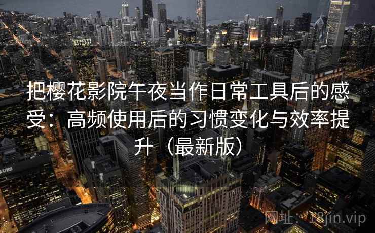把樱花影院午夜当作日常工具后的感受：高频使用后的习惯变化与效率提升（最新版）