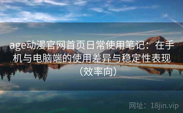 age动漫官网首页日常使用笔记：在手机与电脑端的使用差异与稳定性表现（效率向）