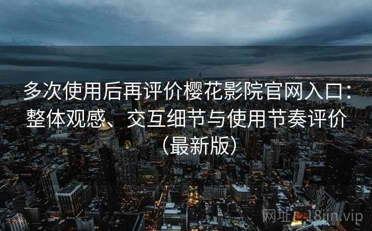 多次使用后再评价樱花影院官网入口：整体观感、交互细节与使用节奏评价（最新版）