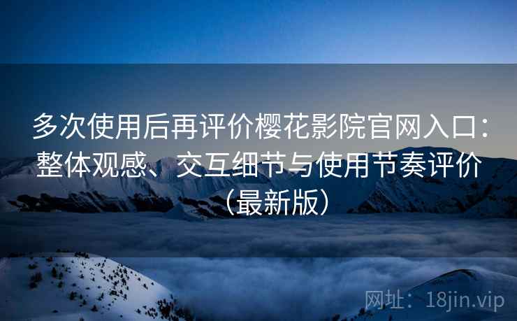 多次使用后再评价樱花影院官网入口：整体观感、交互细节与使用节奏评价（最新版）