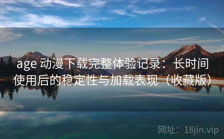 age 动漫下载完整体验记录：长时间使用后的稳定性与加载表现（收藏版）