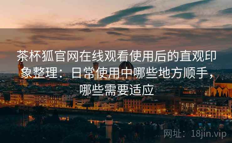 茶杯狐官网在线观看使用后的直观印象整理：日常使用中哪些地方顺手，哪些需要适应
