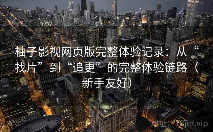 柚子影视网页版完整体验记录：从“找片”到“追更”的完整体验链路（新手友好）