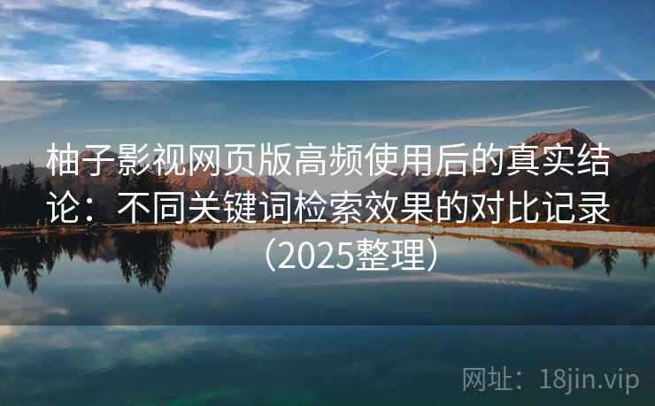 柚子影视网页版高频使用后的真实结论：不同关键词检索效果的对比记录（2025整理）