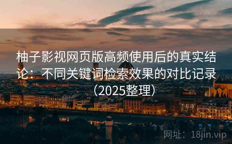 柚子影视网页版高频使用后的真实结论：不同关键词检索效果的对比记录（2025整理）