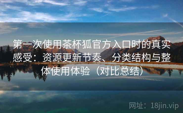 第一次使用茶杯狐官方入口时的真实感受：资源更新节奏、分类结构与整体使用体验（对比总结）