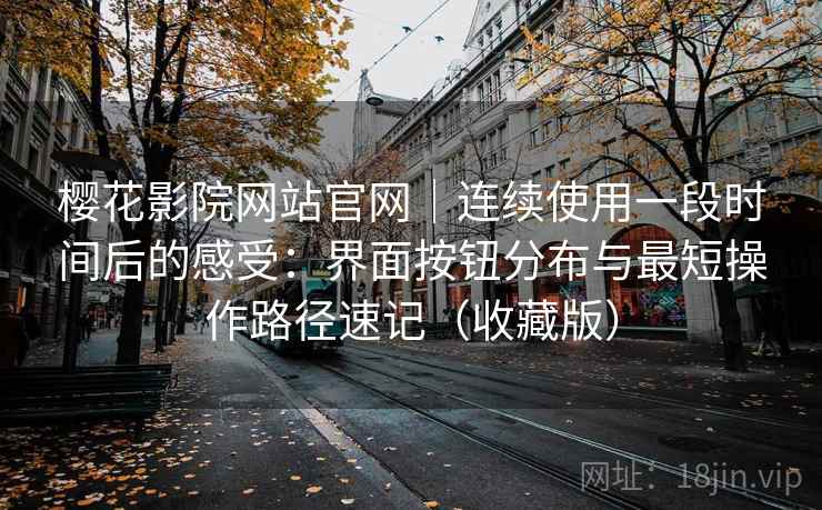 樱花影院网站官网｜连续使用一段时间后的感受：界面按钮分布与最短操作路径速记（收藏版）