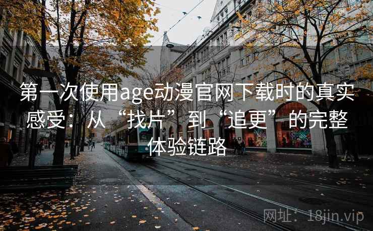 第一次使用age动漫官网下载时的真实感受：从“找片”到“追更”的完整体验链路