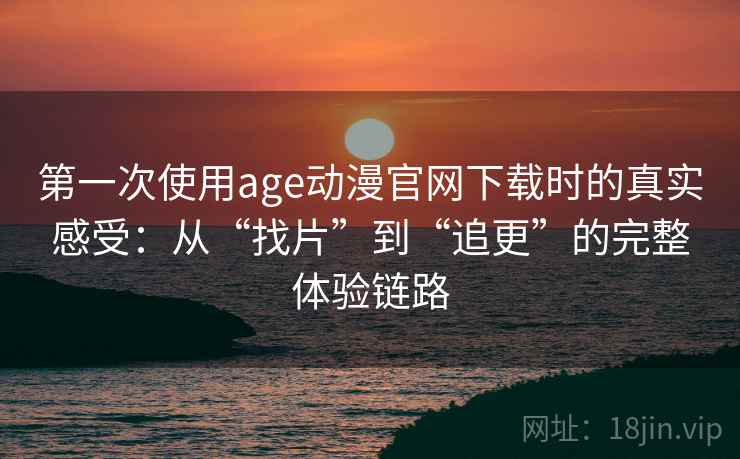 第一次使用age动漫官网下载时的真实感受：从“找片”到“追更”的完整体验链路