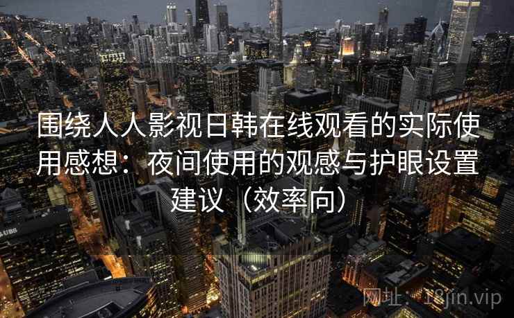 围绕人人影视日韩在线观看的实际使用感想：夜间使用的观感与护眼设置建议（效率向）