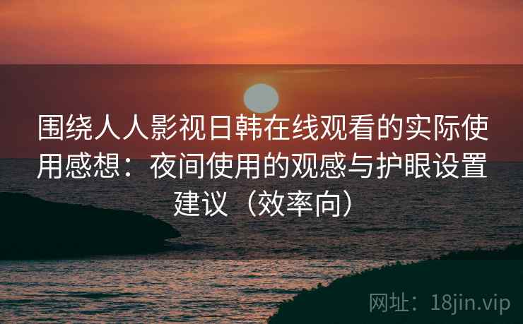 围绕人人影视日韩在线观看的实际使用感想：夜间使用的观感与护眼设置建议（效率向）