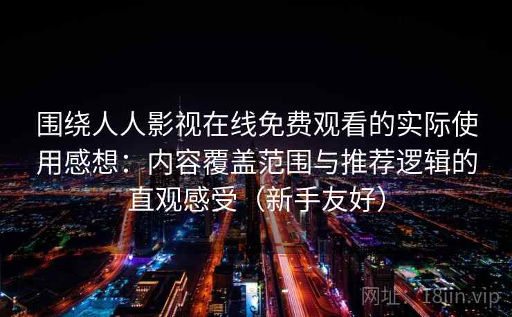 围绕人人影视在线免费观看的实际使用感想：内容覆盖范围与推荐逻辑的直观感受（新手友好）