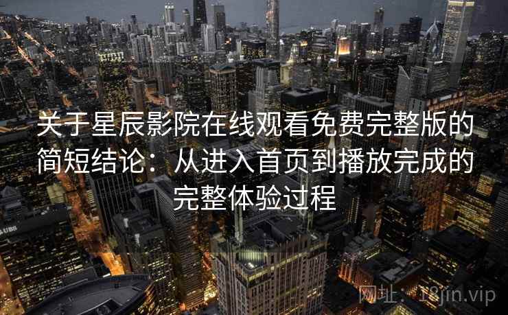 关于星辰影院在线观看免费完整版的简短结论：从进入首页到播放完成的完整体验过程