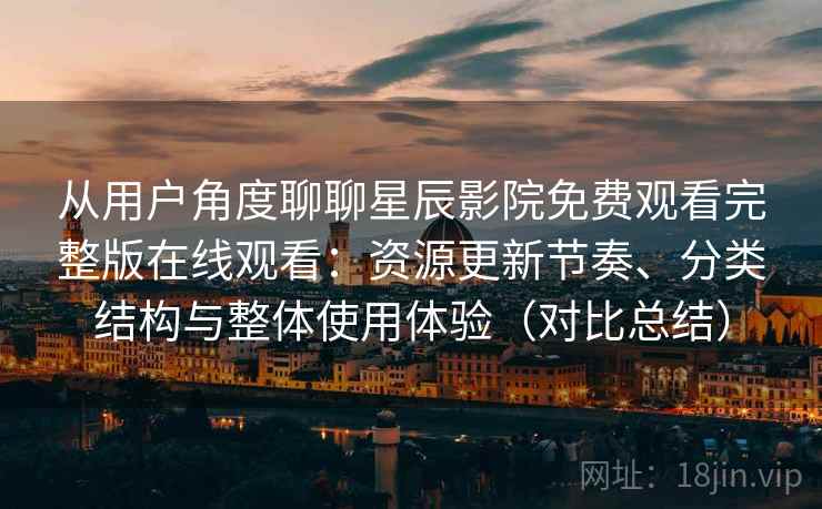 从用户角度聊聊星辰影院免费观看完整版在线观看：资源更新节奏、分类结构与整体使用体验（对比总结）