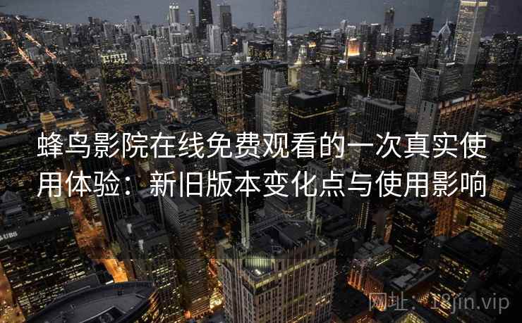 蜂鸟影院在线免费观看的一次真实使用体验：新旧版本变化点与使用影响