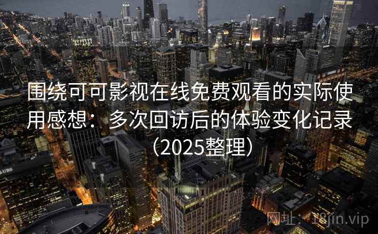 围绕可可影视在线免费观看的实际使用感想：多次回访后的体验变化记录（2025整理）