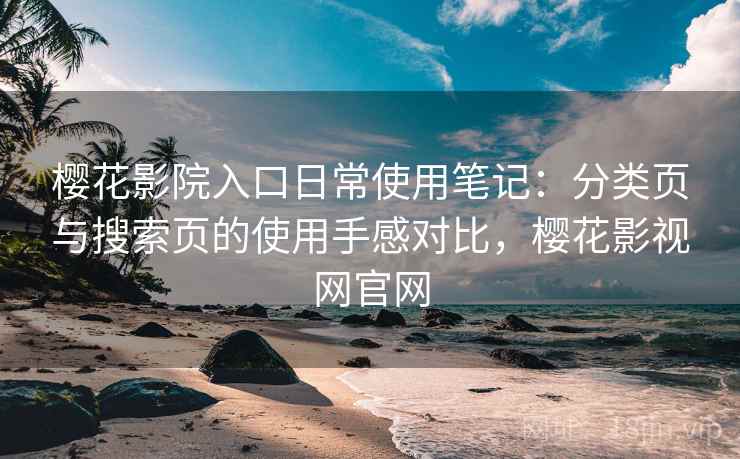 樱花影院入口日常使用笔记：分类页与搜索页的使用手感对比，樱花影视网官网