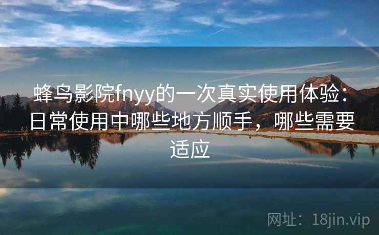 蜂鸟影院fnyy的一次真实使用体验：日常使用中哪些地方顺手，哪些需要适应