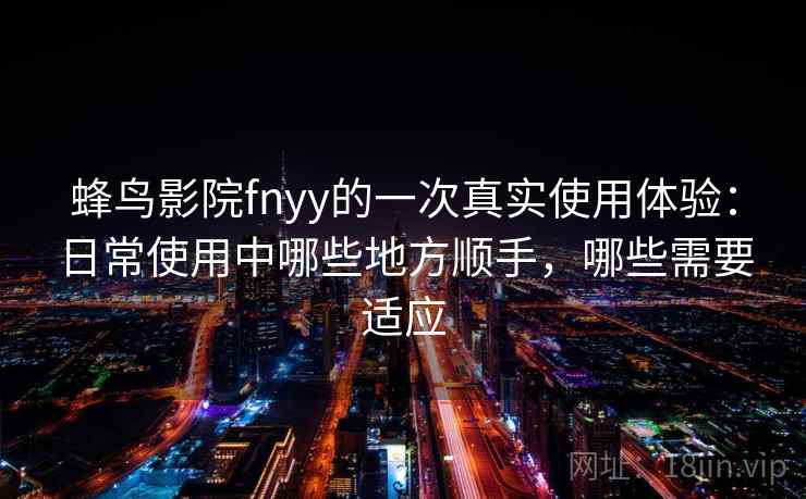 蜂鸟影院fnyy的一次真实使用体验：日常使用中哪些地方顺手，哪些需要适应
