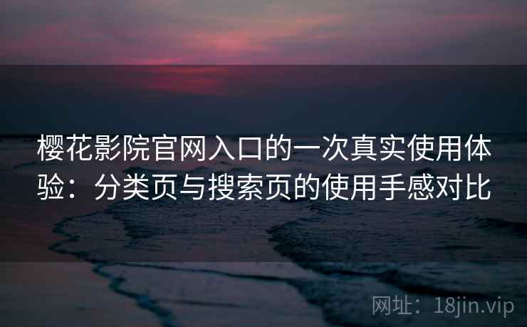 樱花影院官网入口的一次真实使用体验：分类页与搜索页的使用手感对比