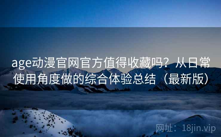 age动漫官网官方值得收藏吗？从日常使用角度做的综合体验总结（最新版）