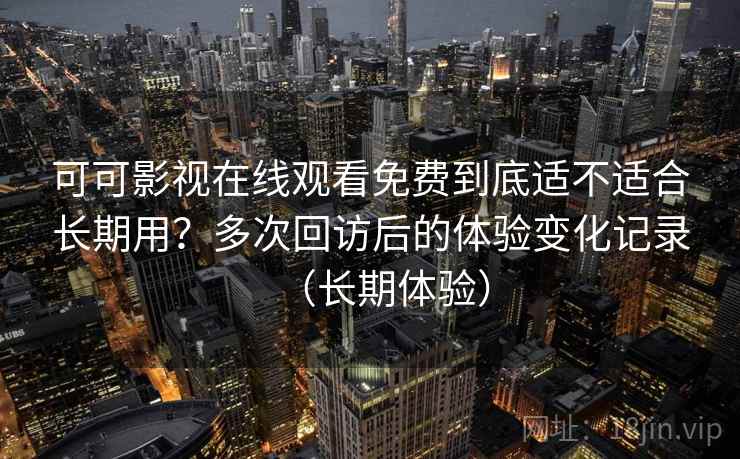 可可影视在线观看免费到底适不适合长期用？多次回访后的体验变化记录（长期体验）