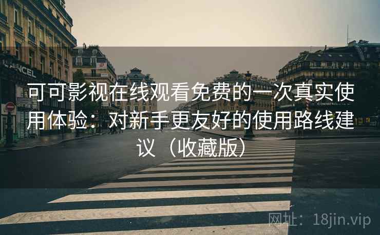 可可影视在线观看免费的一次真实使用体验：对新手更友好的使用路线建议（收藏版）