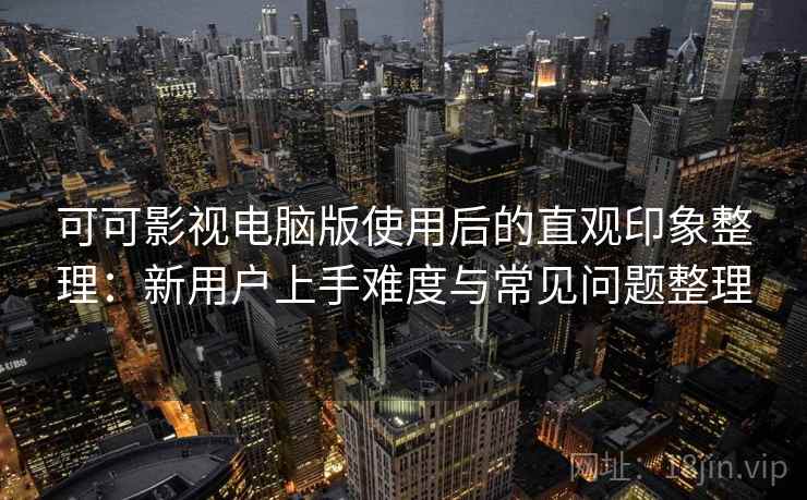 可可影视电脑版使用后的直观印象整理：新用户上手难度与常见问题整理