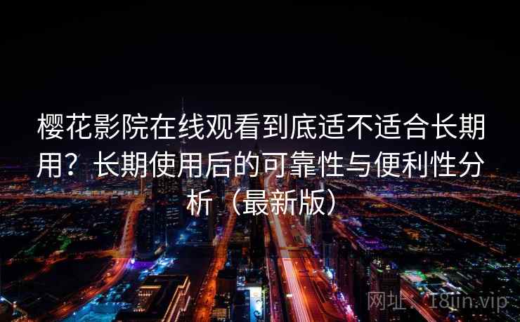樱花影院在线观看到底适不适合长期用？长期使用后的可靠性与便利性分析（最新版）