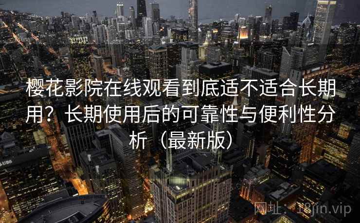 樱花影院在线观看到底适不适合长期用？长期使用后的可靠性与便利性分析（最新版）