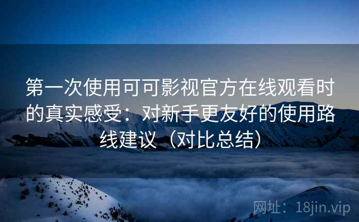 第一次使用可可影视官方在线观看时的真实感受：对新手更友好的使用路线建议（对比总结）