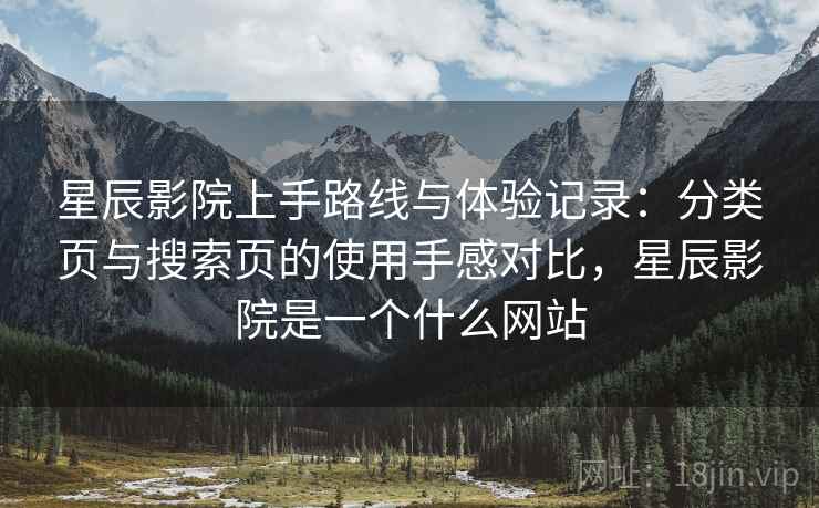 星辰影院上手路线与体验记录：分类页与搜索页的使用手感对比，星辰影院是一个什么网站
