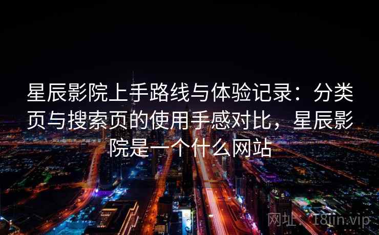 星辰影院上手路线与体验记录：分类页与搜索页的使用手感对比，星辰影院是一个什么网站