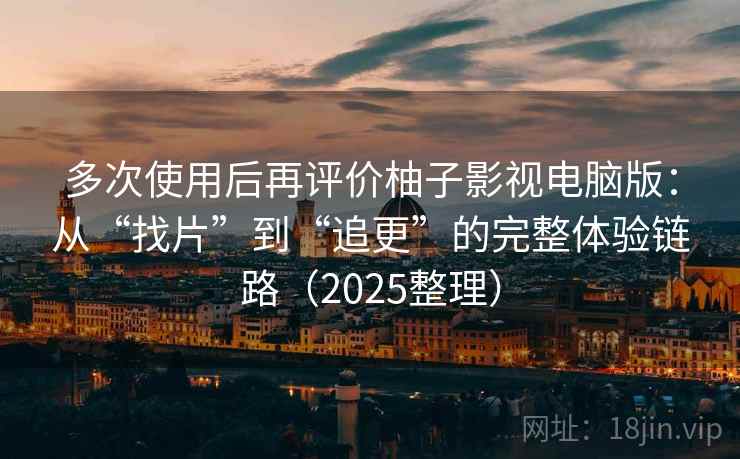 多次使用后再评价柚子影视电脑版：从“找片”到“追更”的完整体验链路（2025整理）