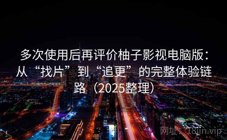 多次使用后再评价柚子影视电脑版：从“找片”到“追更”的完整体验链路（2025整理）