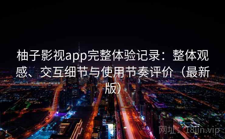 柚子影视app完整体验记录：整体观感、交互细节与使用节奏评价（最新版）