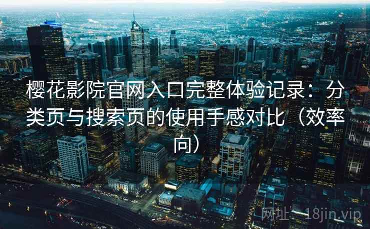 樱花影院官网入口完整体验记录：分类页与搜索页的使用手感对比（效率向）