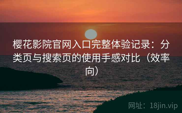 樱花影院官网入口完整体验记录：分类页与搜索页的使用手感对比（效率向）